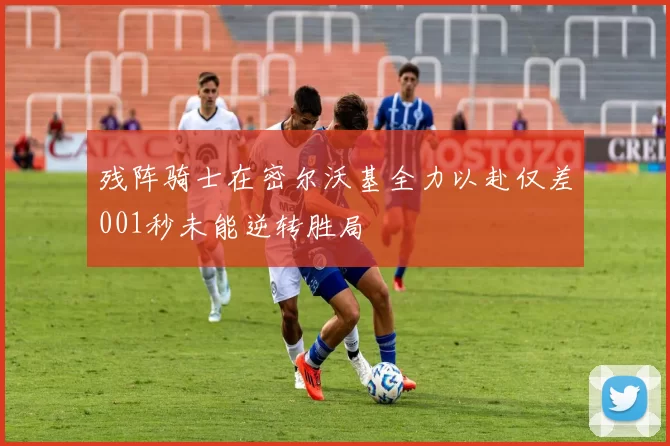 残阵骑士在密尔沃基全力以赴仅差001秒未能逆转胜局
