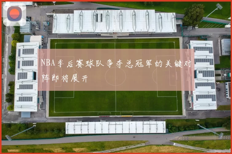 NBA季后赛球队争夺总冠军的关键对阵即将展开