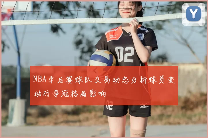 NBA季后赛球队交易动态分析球员变动对争冠格局影响
