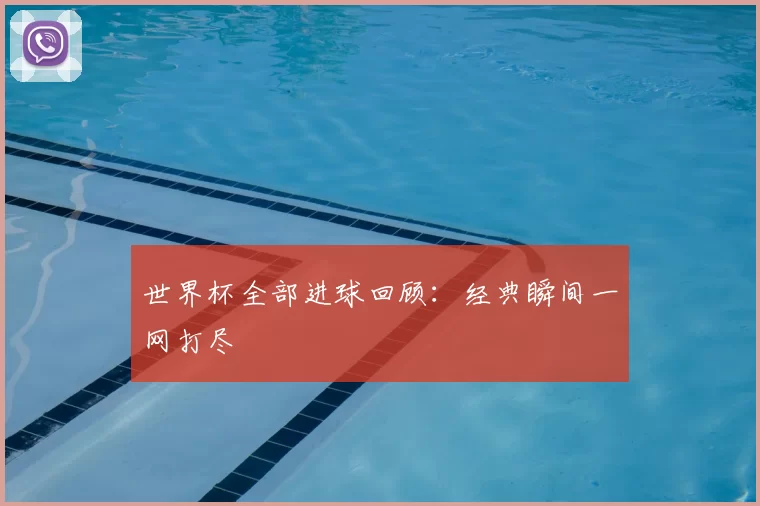 世界杯全部进球回顾:经典瞬间一网打尽
