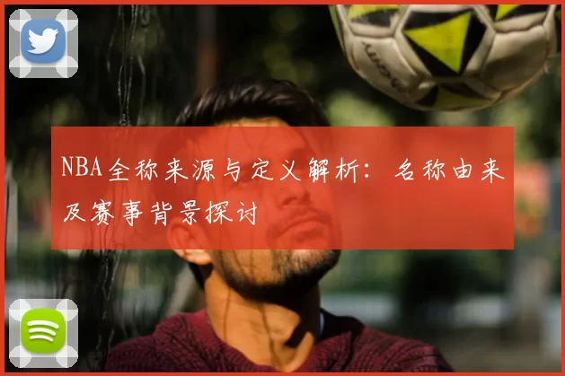 NBA全称来源与定义解析：名称由来及赛事背景探讨