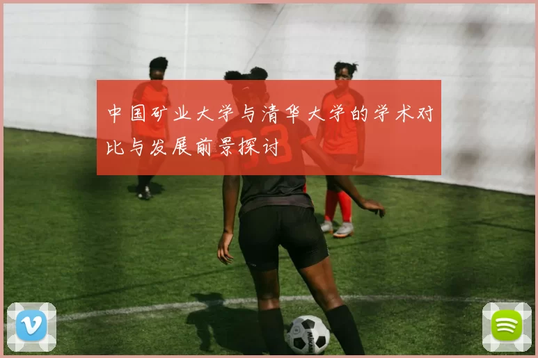 中国矿业大学与清华大学的学术对比与发展前景探讨