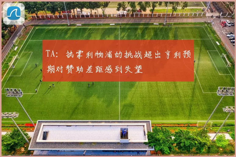 TA：执掌利物浦的挑战超出亨利预期对赞助差距感到失望