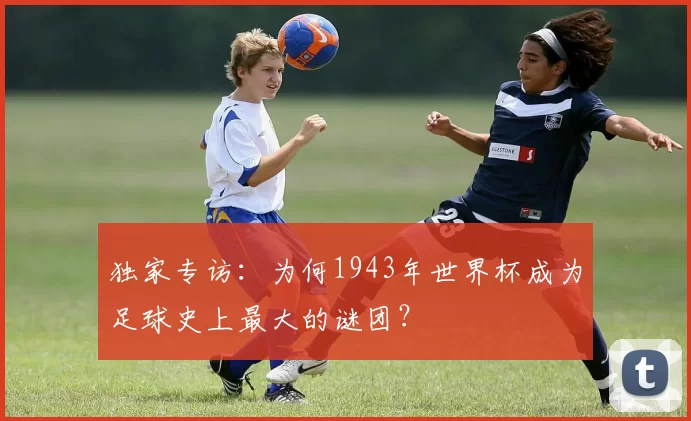 独家专访：为何1943年世界杯成为足球史上最大的谜团？