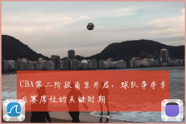 CBA第二阶段南京开启，球队争夺季后赛席位的关键时期