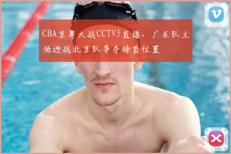 CBA京粤大战CCTV5直播，广东队主场迎战北京队争夺榜首位置