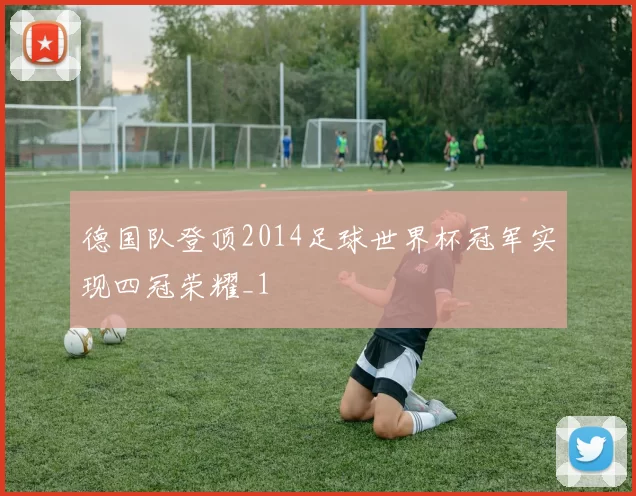 德国队登顶2014足球世界杯冠军实现四冠荣耀_1