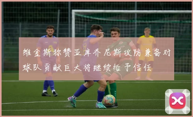 维金斯称赞亚库乔尼斯攻防兼备对球队贡献巨大将继续给予信任