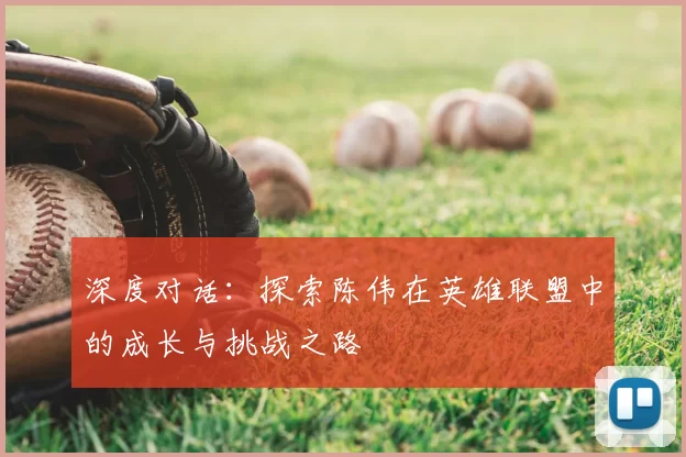 深度对话：探索陈伟在英雄联盟中的成长与挑战之路