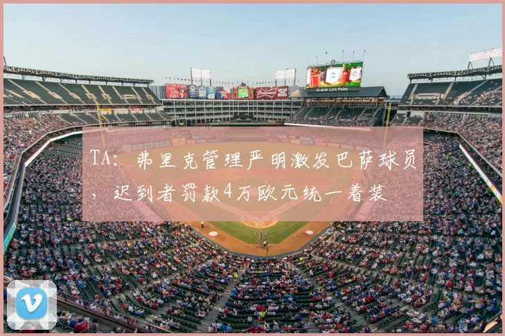 TA：弗里克管理严明激发巴萨球员，迟到者罚款4万欧元统一着装
