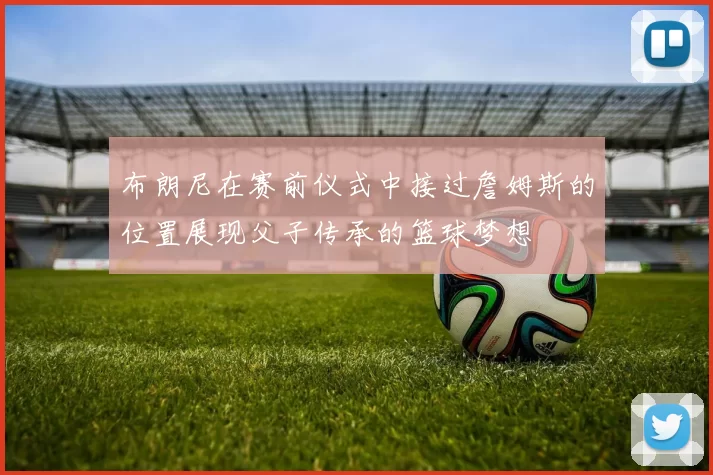 布朗尼在赛前仪式中接过詹姆斯的位置展现父子传承的篮球梦想