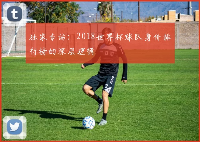 独家专访：2018世界杯球队身价排行榜的深层逻辑