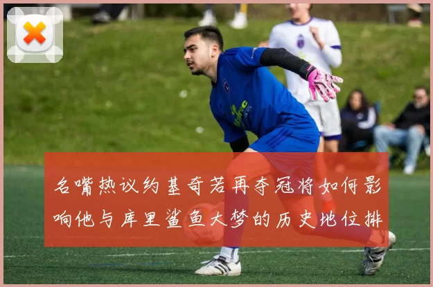 名嘴热议约基奇若再夺冠将如何影响他与库里鲨鱼大梦的历史地位排名