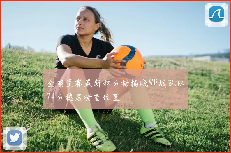 全明星赛最新积分榜揭晓WE战队以74分稳居榜首位置