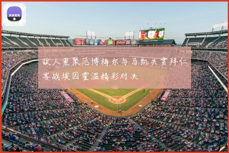 故人重聚范博梅尔与马凯共赏拜仁客战埃因霍温精彩对决