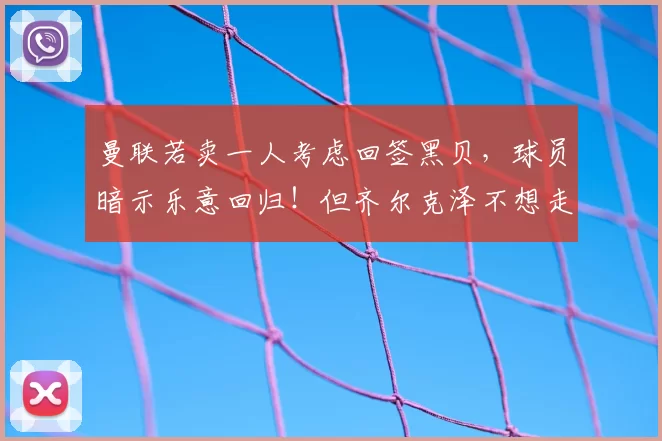 曼联若卖一人考虑回签黑贝，球员暗示乐意回归！但齐尔克泽不想走