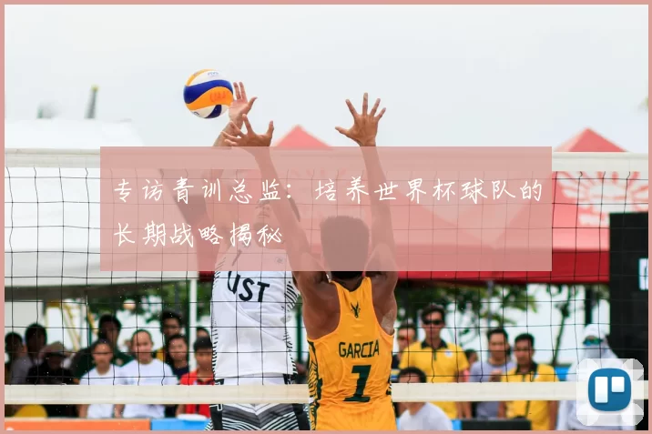 专访青训总监：培养世界杯球队的长期战略揭秘