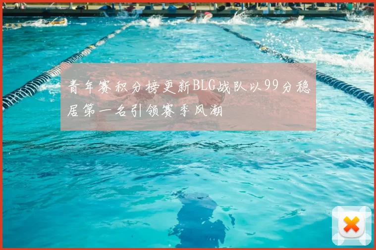 青年赛积分榜更新BLG战队以99分稳居第一名引领赛季风潮