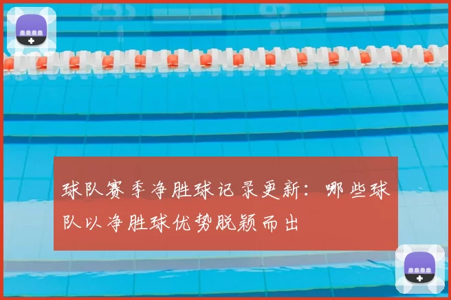 球队赛季净胜球记录更新:哪些球队以净胜球优势脱颖而出