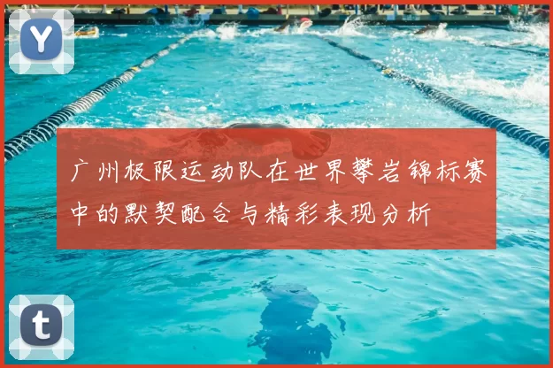广州极限运动队在世界攀岩锦标赛中的默契配合与精彩表现分析