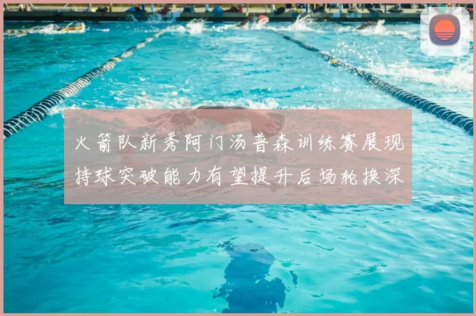 火箭队新秀阿门汤普森训练赛展现持球突破能力有望提升后场轮换深度