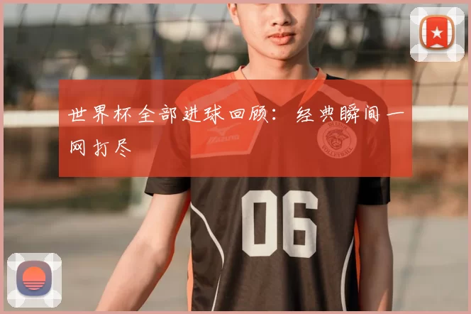 世界杯全部进球回顾:经典瞬间一网打尽