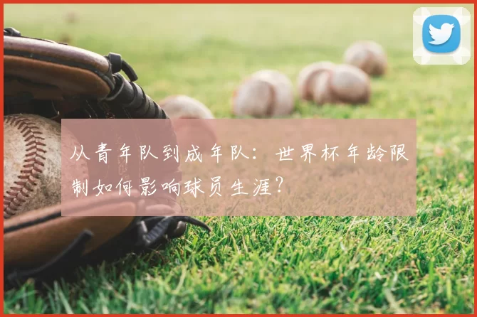 从青年队到成年队：世界杯年龄限制如何影响球员生涯？