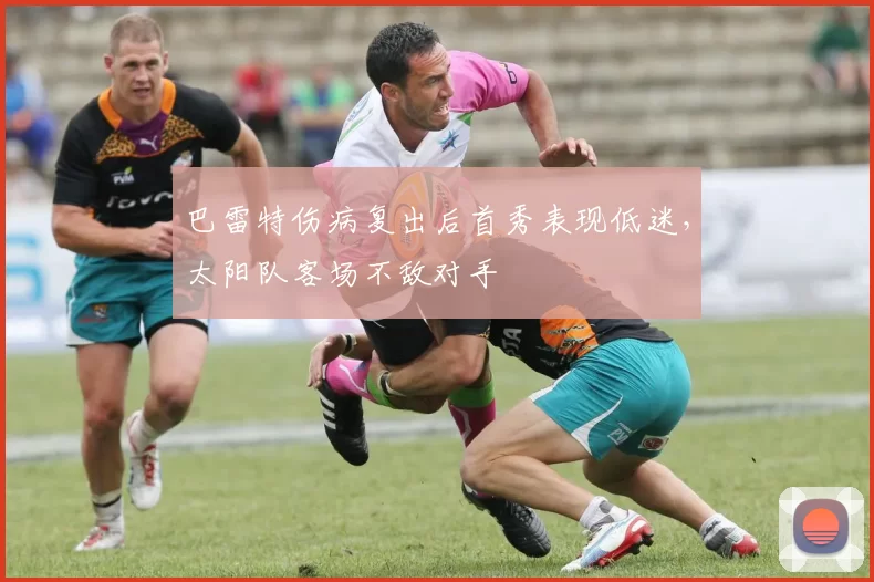 巴雷特伤病复出后首秀表现低迷，太阳队客场不敌对手