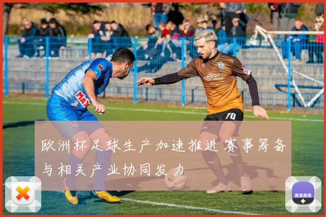 欧洲杯足球生产加速推进 赛事筹备与相关产业协同发力