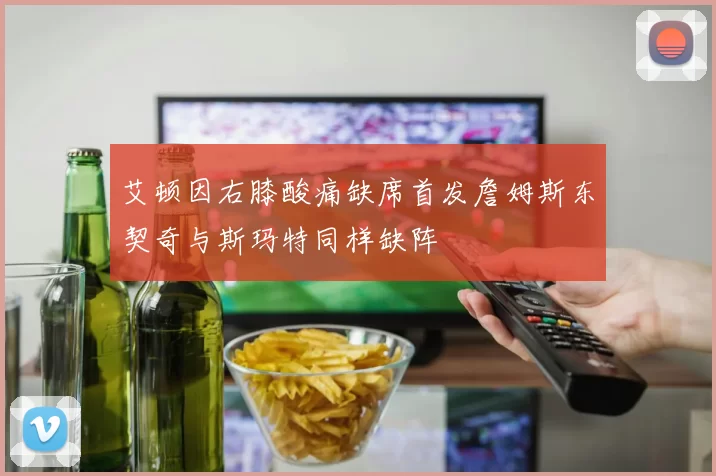 艾顿因右膝酸痛缺席首发詹姆斯东契奇与斯玛特同样缺阵