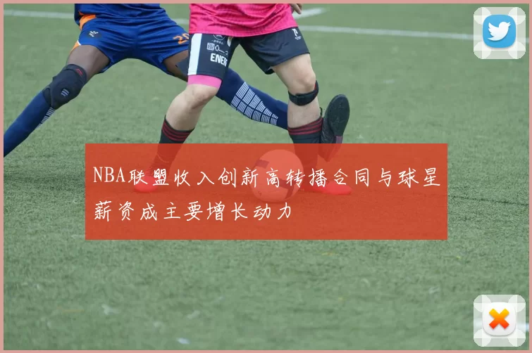 NBA联盟收入创新高转播合同与球星薪资成主要增长动力