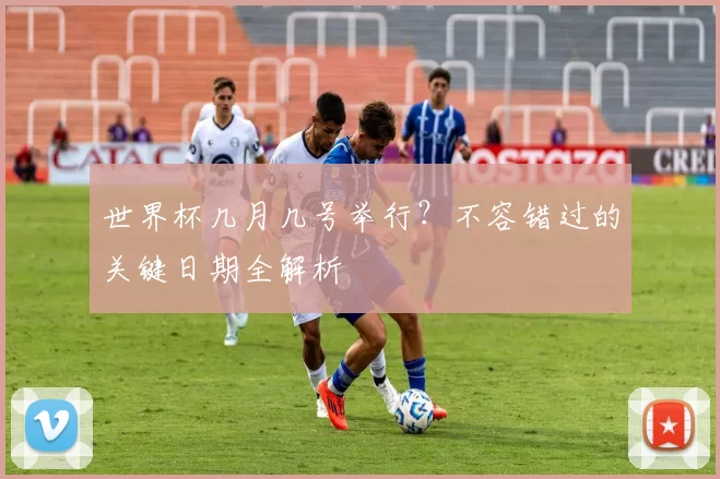 世界杯几月几号举行？不容错过的关键日期全解析