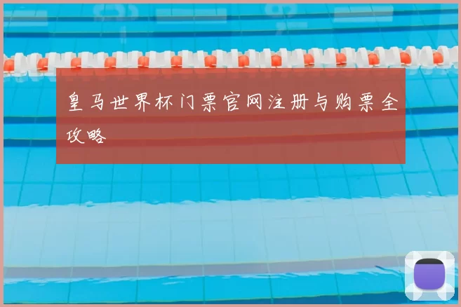 皇马世界杯门票官网注册与购票全攻略