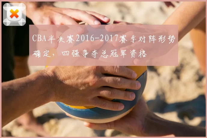 CBA半决赛2016-2017赛季对阵形势确定，四强争夺总冠军资格
