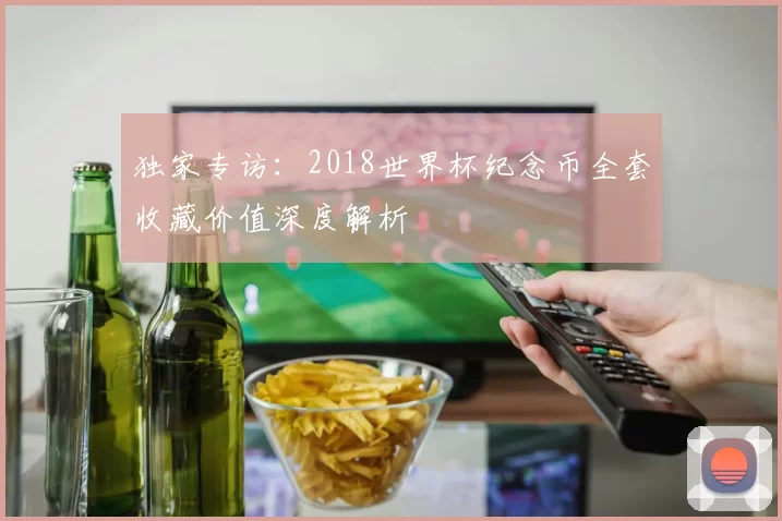 独家专访：2018世界杯纪念币全套收藏价值深度解析