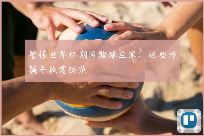 警惕世界杯期间赌球庄家:这些诈骗手段需防范