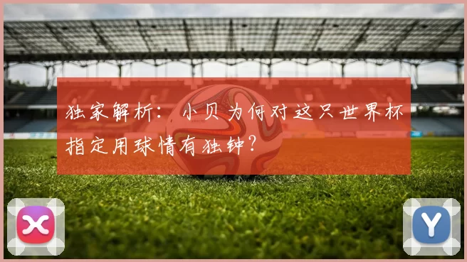 独家解析:小贝为何对这只世界杯指定用球情有独钟?