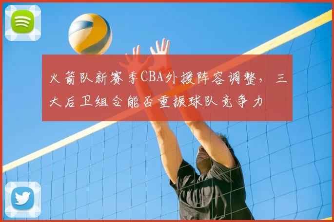 火箭队新赛季CBA外援阵容调整，三大后卫组合能否重振球队竞争力