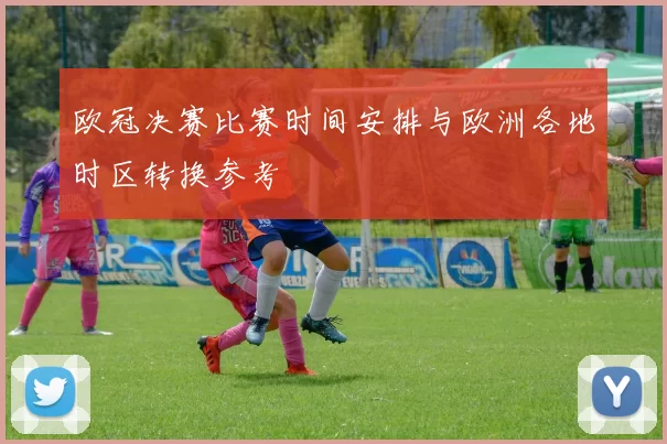 欧冠决赛比赛时间安排与欧洲各地时区转换参考