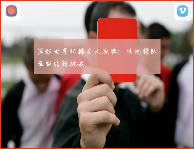 篮球世界杯排名大洗牌：传统强队面临的新挑战