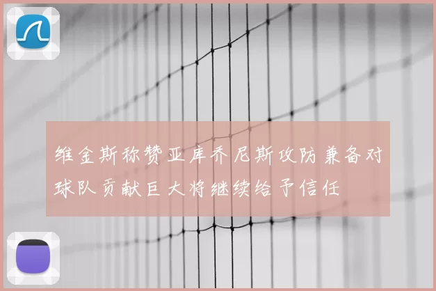 维金斯称赞亚库乔尼斯攻防兼备对球队贡献巨大将继续给予信任