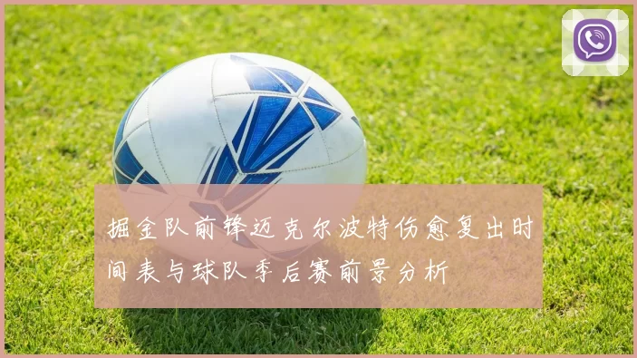 掘金队前锋迈克尔波特伤愈复出时间表与球队季后赛前景分析