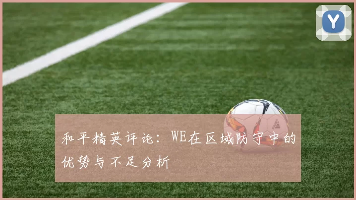 和平精英评论：WE在区域防守中的优势与不足分析
