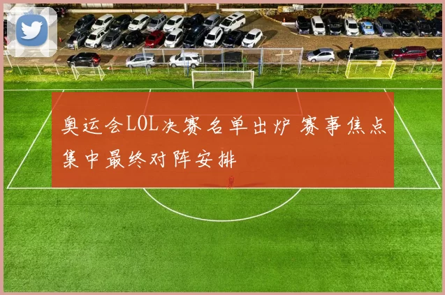 奥运会LOL决赛名单出炉 赛事焦点集中最终对阵安排