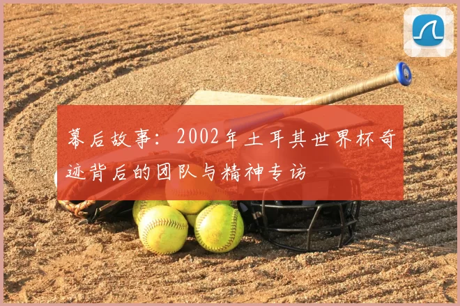 幕后故事:2002年土耳其世界杯奇迹背后的团队与精神专访