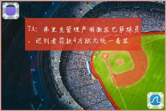 TA：弗里克管理严明激发巴萨球员，迟到者罚款4万欧元统一着装