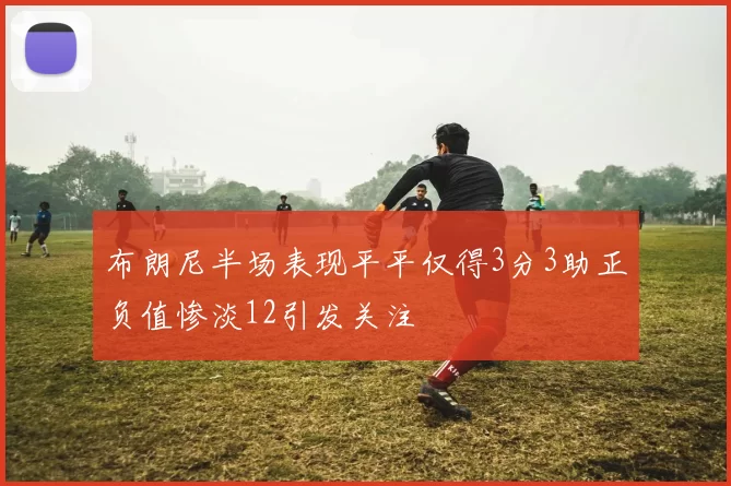 布朗尼半场表现平平仅得3分3助正负值惨淡12引发关注