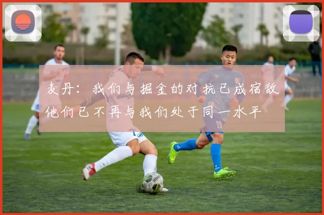 麦丹：我们与掘金的对抗已成宿敌他们已不再与我们处于同一水平