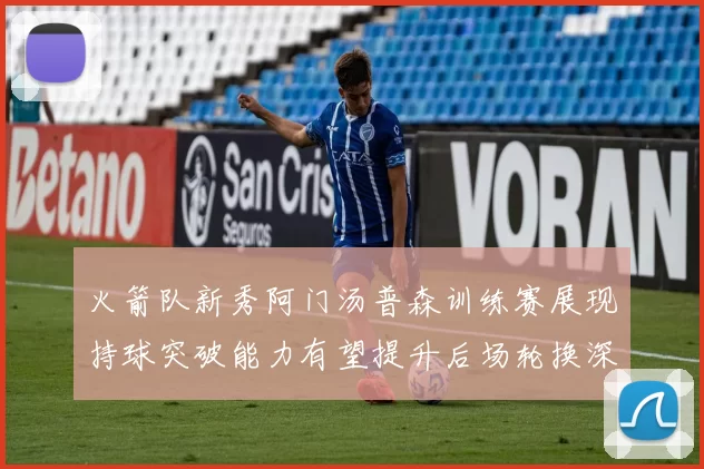 火箭队新秀阿门汤普森训练赛展现持球突破能力有望提升后场轮换深度