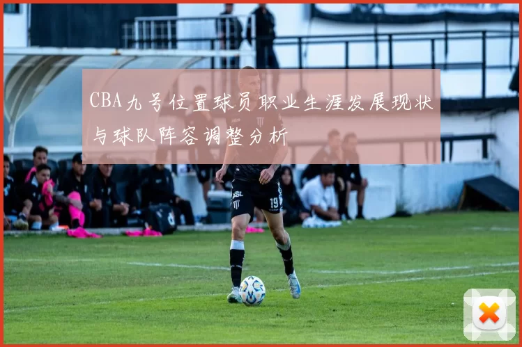 CBA九号位置球员职业生涯发展现状与球队阵容调整分析